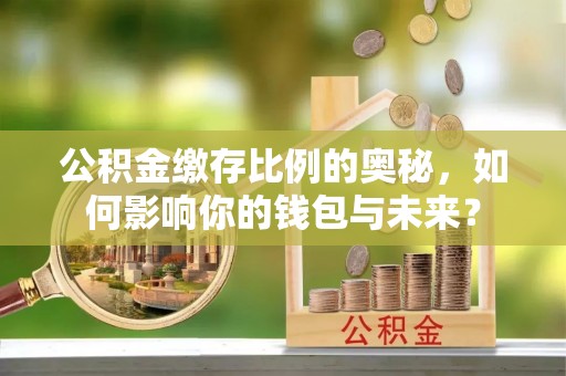 黄岛公积金缴存比例的奥秘，如何影响你的钱包与未来？