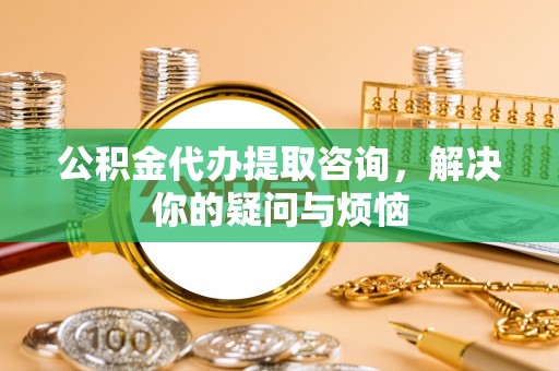 黄岛公积金代办提取咨询，解决你的疑问与烦恼