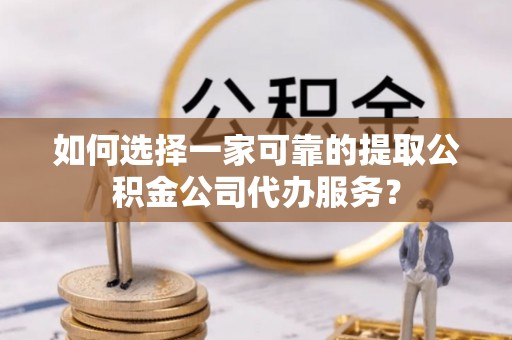黄岛如何选择一家可靠的提取公积金公司代办服务？