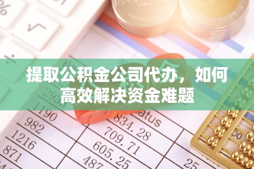黄岛提取公积金公司代办，如何高效解决资金难题