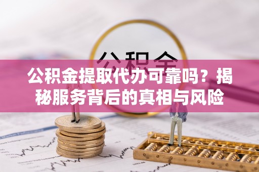 黄岛公积金提取代办可靠吗？揭秘服务背后的真相与风险