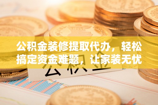 黄岛公积金装修提取代办，轻松搞定资金难题，让家装无忧
