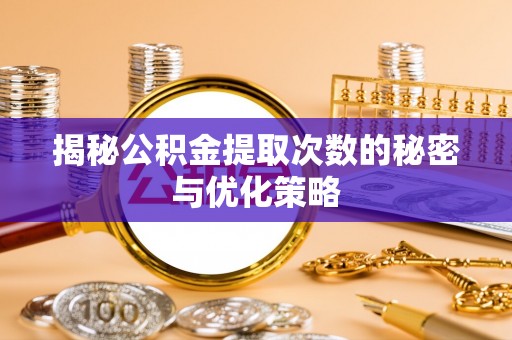 黄岛揭秘公积金提取次数的秘密与优化策略