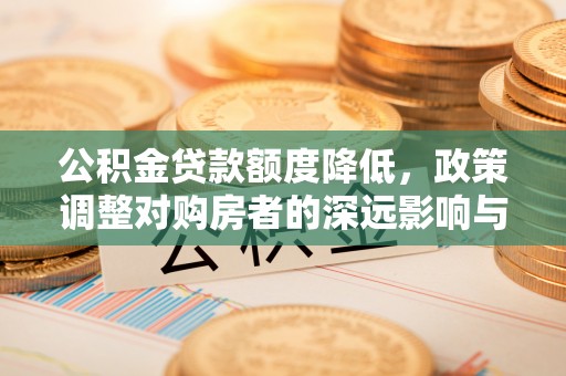黄岛公积金贷款额度降低，政策调整对购房者的深远影响与应对策略