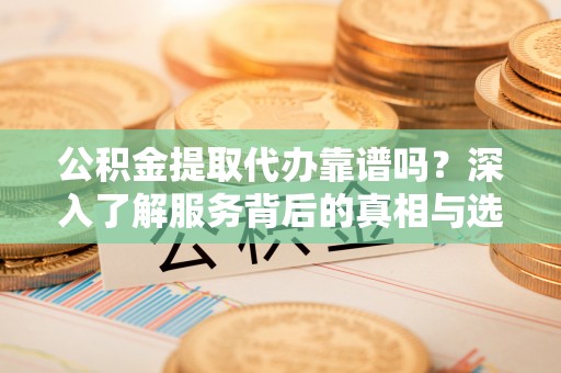 黄岛公积金提取代办靠谱吗？深入了解服务背后的真相与选择指南