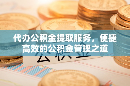 黄岛代办公积金提取服务，便捷高效的公积金管理之道