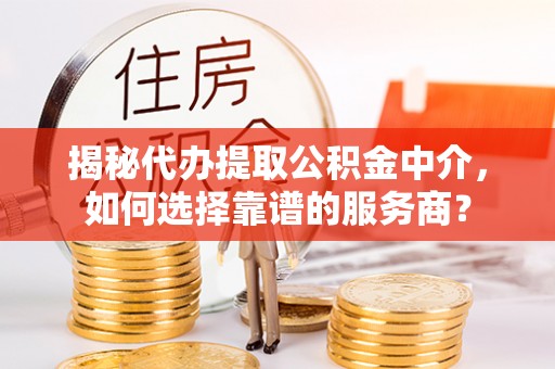 黄岛揭秘代办提取公积金中介，如何选择靠谱的服务商？