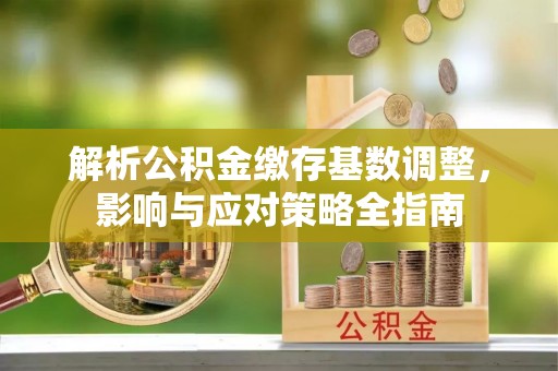 黄岛解析公积金缴存基数调整，影响与应对策略全指南