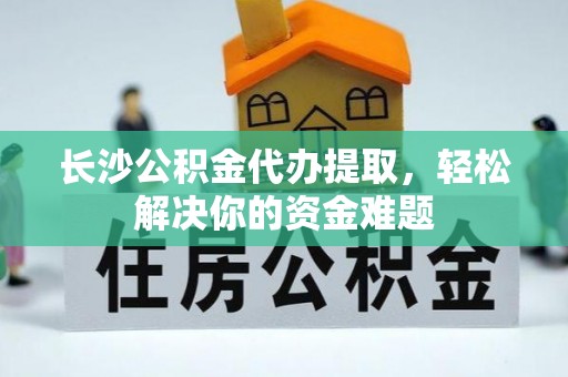 黄岛长沙公积金代办提取，轻松解决你的资金难题