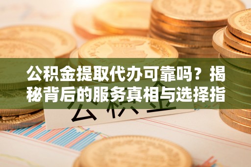 黄岛公积金提取代办可靠吗？揭秘背后的服务真相与选择指南