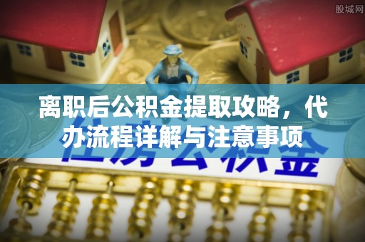 黄岛离职后公积金提取攻略，代办流程详解与注意事项