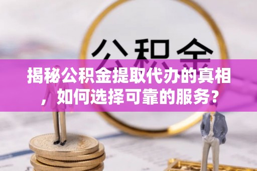 黄岛揭秘公积金提取代办的真相，如何选择可靠的服务？