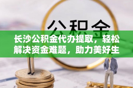 黄岛长沙公积金代办提取，轻松解决资金难题，助力美好生活