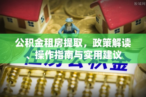 黄岛公积金租房提取，政策解读、操作指南与实用建议