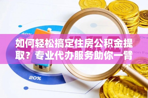 黄岛如何轻松搞定住房公积金提取？专业代办服务助你一臂之力