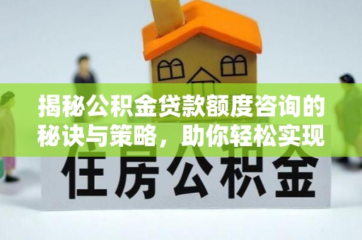 黄岛揭秘公积金贷款额度咨询的秘诀与策略，助你轻松实现购房梦