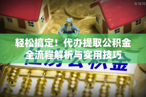 黄岛轻松搞定！代办提取公积金全流程解析与实用技巧