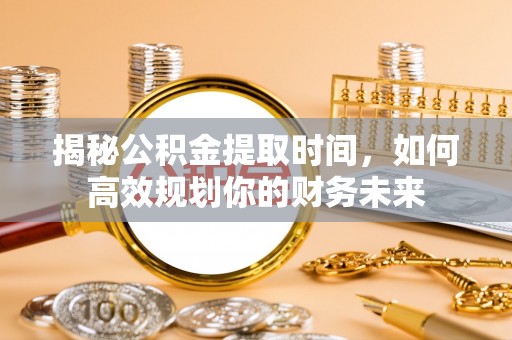 黄岛揭秘公积金提取时间，如何高效规划你的财务未来