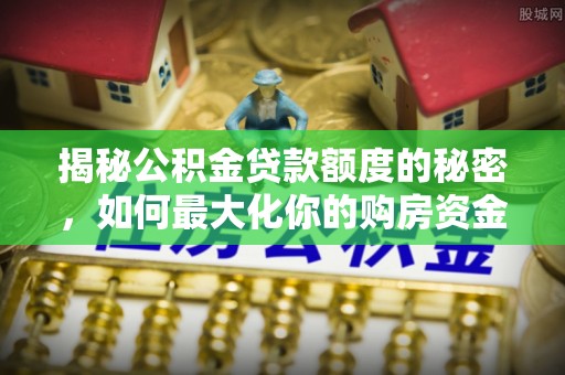 黄岛揭秘公积金贷款额度的秘密，如何最大化你的购房资金