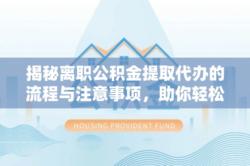 黄岛揭秘离职公积金提取代办的流程与注意事项，助你轻松拿回属于自己的钱