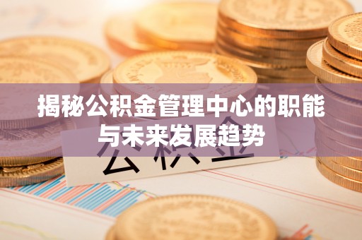 黄岛揭秘公积金管理中心的职能与未来发展趋势