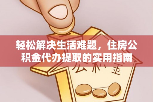 黄岛轻松解决生活难题，住房公积金代办提取的实用指南