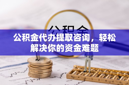 黄岛公积金代办提取咨询，轻松解决你的资金难题