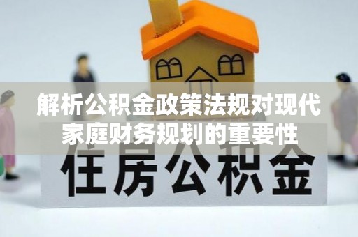 黄岛解析公积金政策法规对现代家庭财务规划的重要性