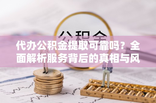黄岛代办公积金提取可靠吗？全面解析服务背后的真相与风险