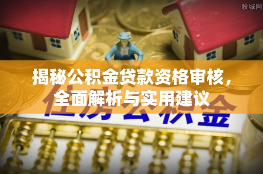 黄岛揭秘公积金贷款资格审核，全面解析与实用建议
