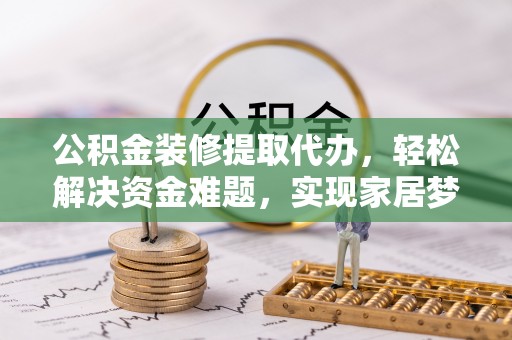黄岛公积金装修提取代办，轻松解决资金难题，实现家居梦想