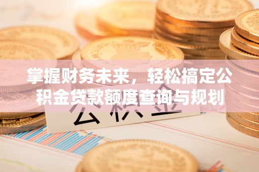 黄岛掌握财务未来，轻松搞定公积金贷款额度查询与规划