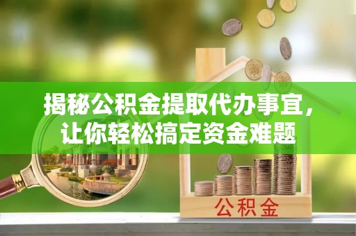 黄岛揭秘公积金提取代办事宜，让你轻松搞定资金难题