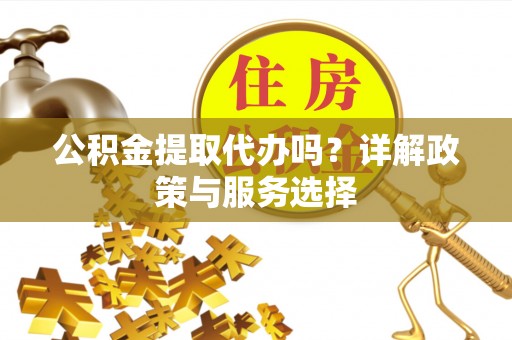 黄岛公积金提取代办吗？详解政策与服务选择