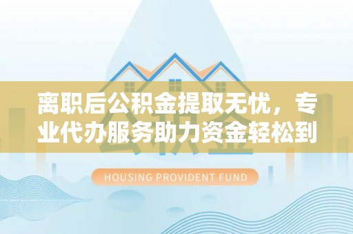 黄岛离职后公积金提取无忧，专业代办服务助力资金轻松到手