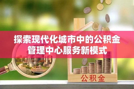 黄岛探索现代化城市中的公积金管理中心服务新模式