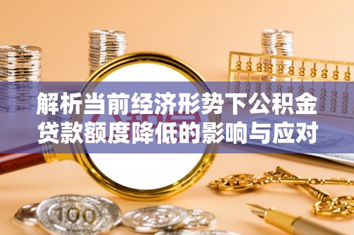 黄岛解析当前经济形势下公积金贷款额度降低的影响与应对策略
