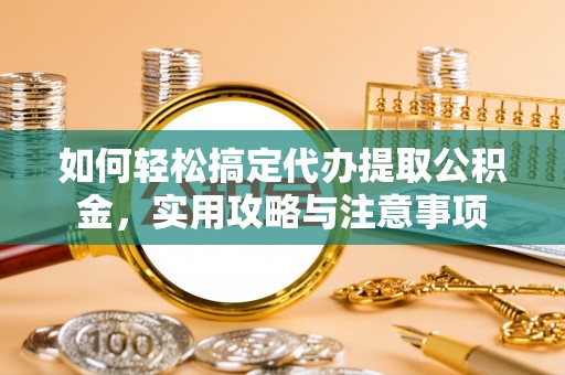 黄岛如何轻松搞定代办提取公积金，实用攻略与注意事项