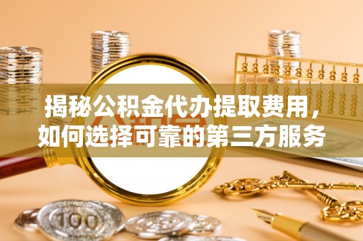 黄岛揭秘公积金代办提取费用，如何选择可靠的第三方服务