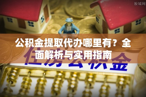 黄岛公积金提取代办哪里有？全面解析与实用指南