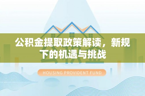 黄岛公积金提取政策解读，新规下的机遇与挑战