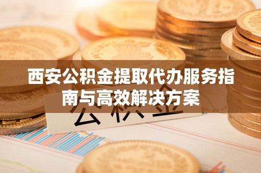 黄岛西安公积金提取代办服务指南与高效解决方案