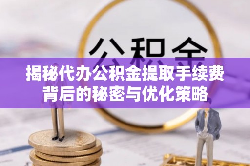 黄岛揭秘代办公积金提取手续费背后的秘密与优化策略