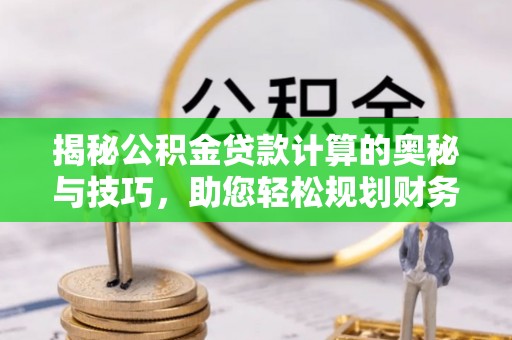 黄岛揭秘公积金贷款计算的奥秘与技巧，助您轻松规划财务未来