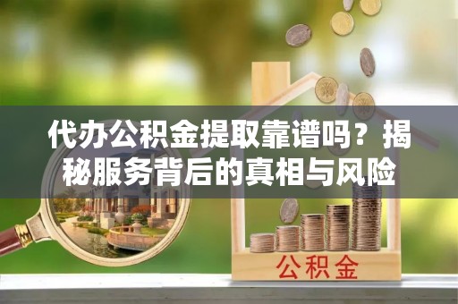 黄岛代办公积金提取靠谱吗？揭秘服务背后的真相与风险