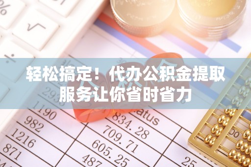 黄岛轻松搞定！代办公积金提取服务让你省时省力