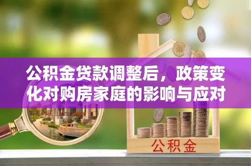 黄岛公积金贷款调整后，政策变化对购房家庭的影响与应对策略