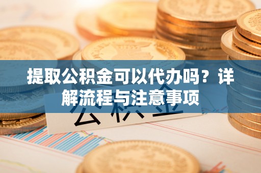黄岛提取公积金可以代办吗？详解流程与注意事项