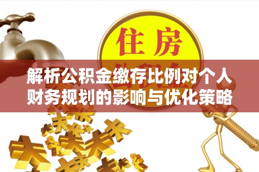 黄岛解析公积金缴存比例对个人财务规划的影响与优化策略