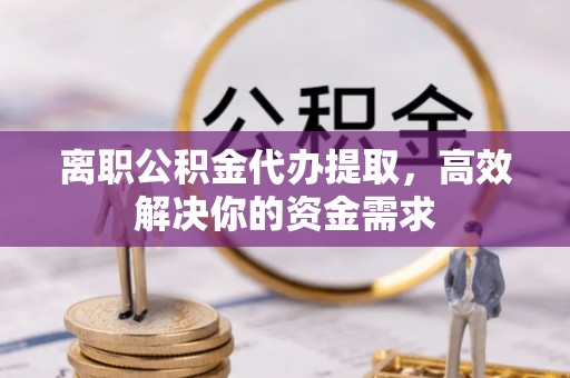 黄岛离职公积金代办提取，高效解决你的资金需求